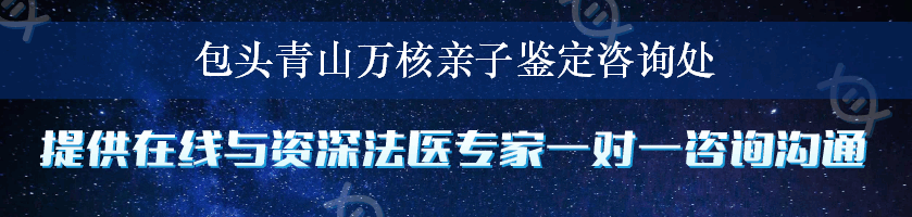包头青山万核亲子鉴定咨询处
